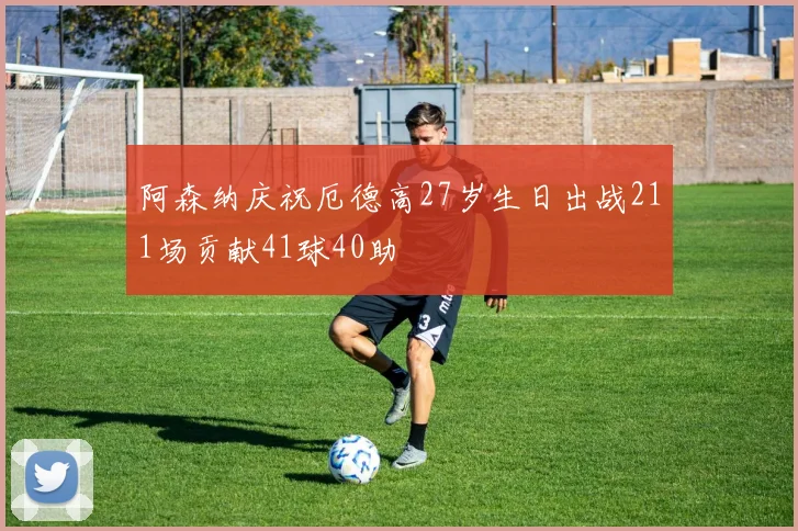 阿森纳庆祝厄德高27岁生日出战211场贡献41球40助