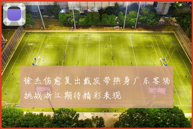 徐杰伤愈复出戴发带热身广东客场挑战浙江期待精彩表现