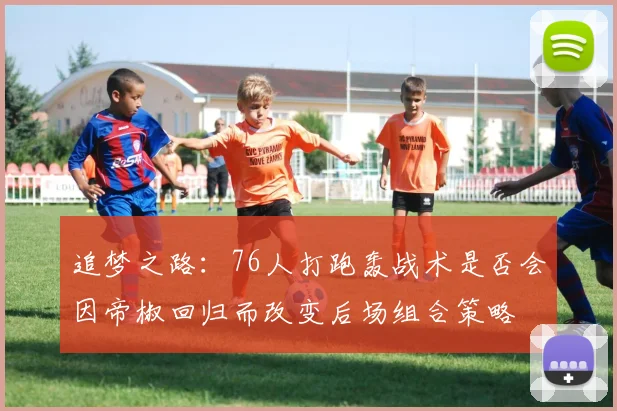追梦之路：76人打跑轰战术是否会因帝椒回归而改变后场组合策略