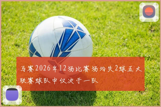 马赛2026年12场比赛场均失2球五大联赛球队中仅次于一队