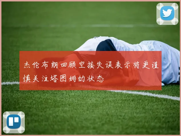 杰伦布朗回顾空接失误表示将更谨慎关注塔图姆的状态