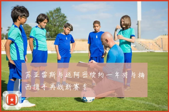苏亚雷斯与迈阿密续约一年将与梅西携手再战新赛季