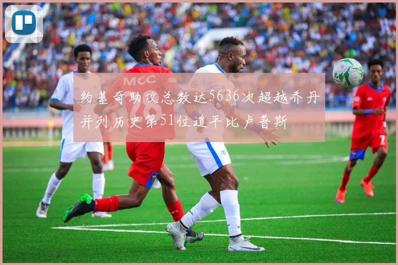 约基奇助攻总数达5636次超越乔丹并列历史第51位追平比卢普斯