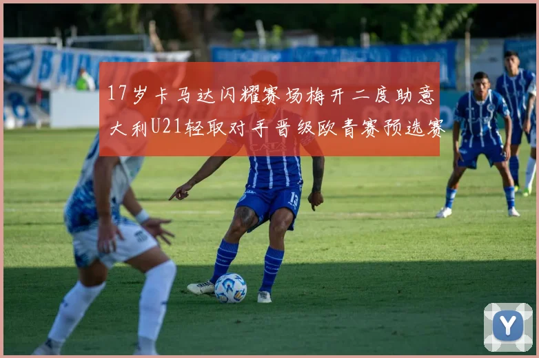 17岁卡马达闪耀赛场梅开二度助意大利U21轻取对手晋级欧青赛预选赛