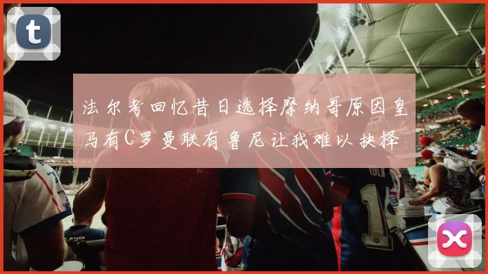 法尔考回忆昔日选择摩纳哥原因皇马有C罗曼联有鲁尼让我难以抉择