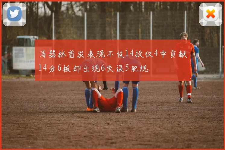 马瑟林首发表现不佳14投仅4中贡献14分6板却出现6失误5犯规