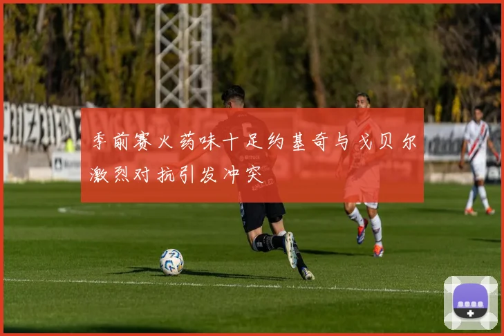 季前赛火药味十足约基奇与戈贝尔激烈对抗引发冲突