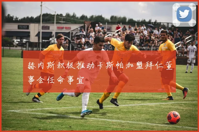 赫内斯积极推动卡斯帕加盟拜仁董事会任命事宜