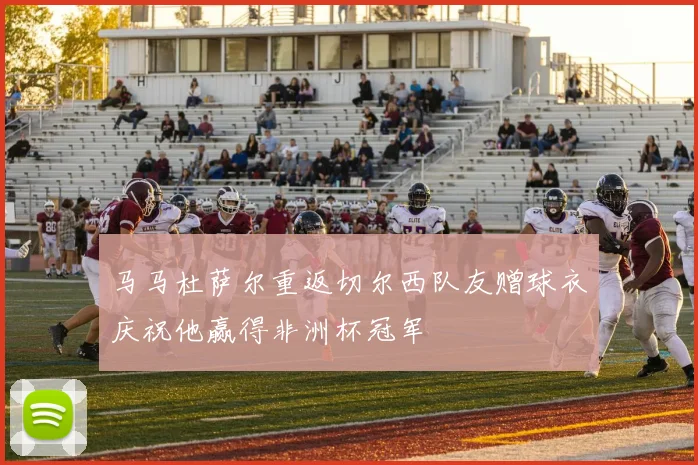 马马杜萨尔重返切尔西队友赠球衣庆祝他赢得非洲杯冠军