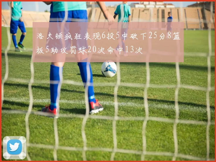 洛夫顿疯狂表现6投5中砍下25分8篮板5助攻罚球20次命中13次
