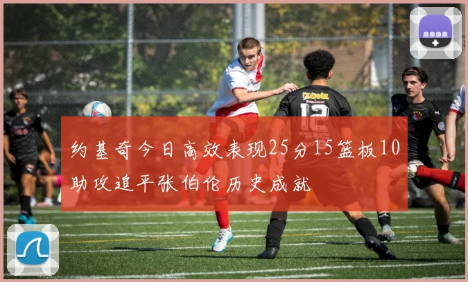 约基奇今日高效表现25分15篮板10助攻追平张伯伦历史成就