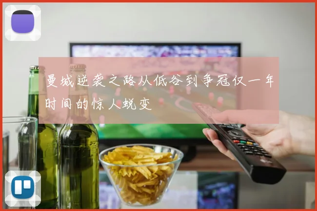 曼城逆袭之路从低谷到争冠仅一年时间的惊人蜕变