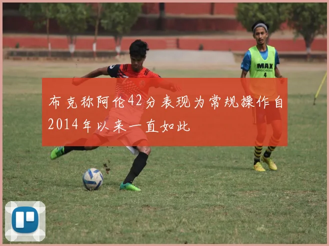 布克称阿伦42分表现为常规操作自2014年以来一直如此