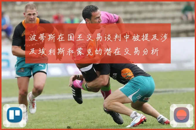 波蒂斯在国王交易谈判中被提及涉及埃利斯和蒙克的潜在交易分析