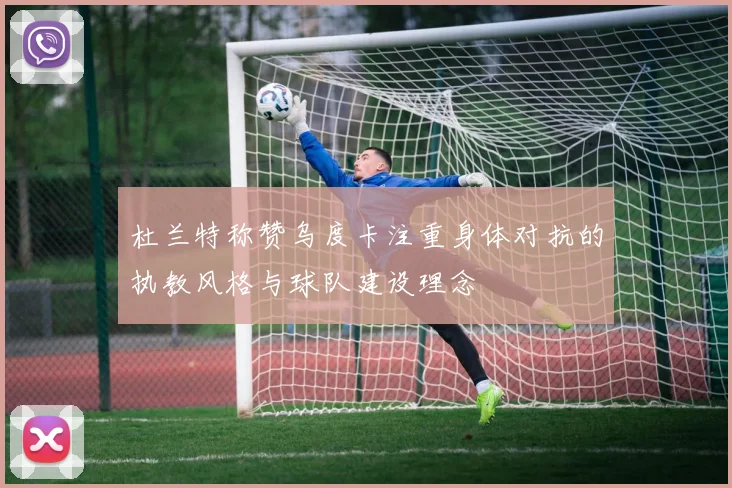 杜兰特称赞乌度卡注重身体对抗的执教风格与球队建设理念
