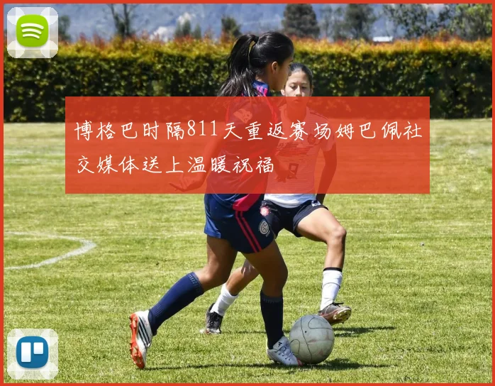 博格巴时隔811天重返赛场姆巴佩社交媒体送上温暖祝福
