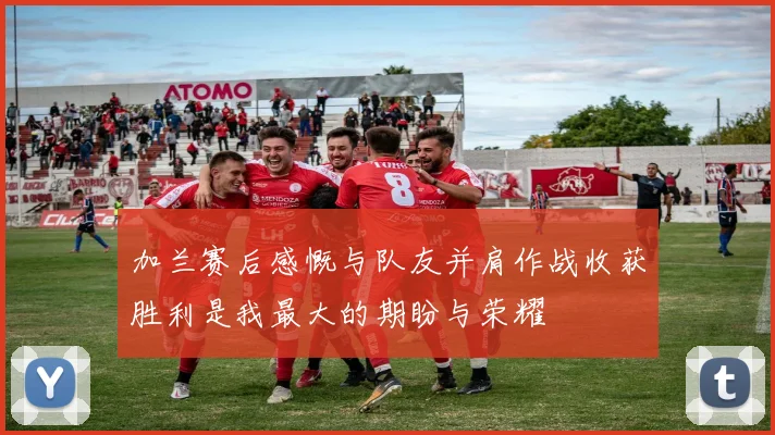 加兰赛后感慨与队友并肩作战收获胜利是我最大的期盼与荣耀