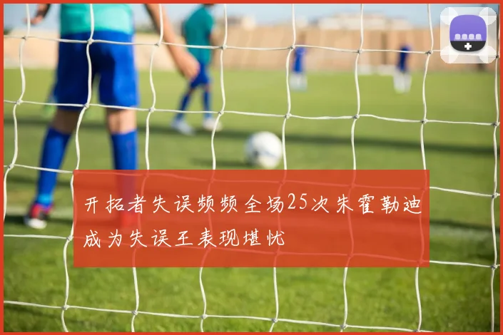 开拓者失误频频全场25次朱霍勒迪成为失误王表现堪忧
