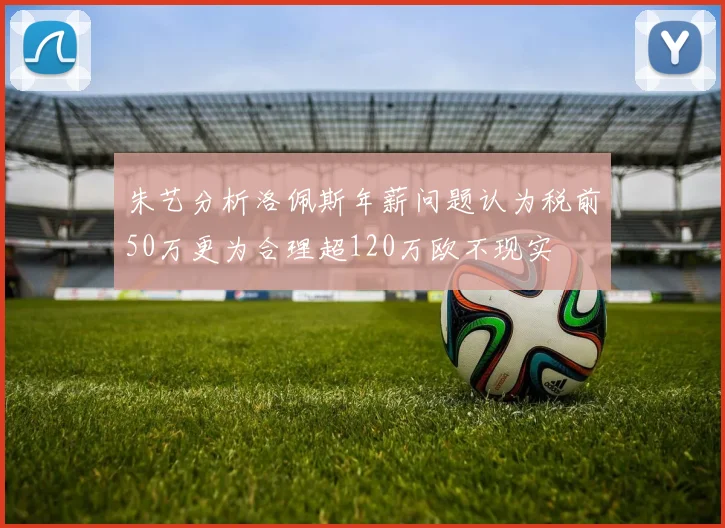 朱艺分析洛佩斯年薪问题认为税前50万更为合理超120万欧不现实