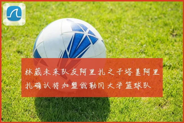 林葳未来队友阿里扎之子塔基阿里扎确认将加盟俄勒冈大学篮球队